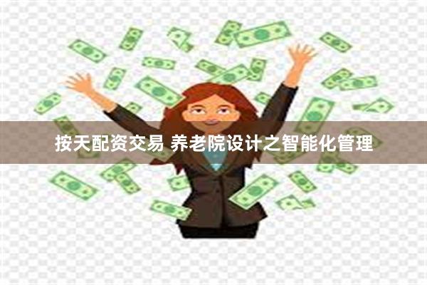 按天配资交易 养老院设计之智能化管理