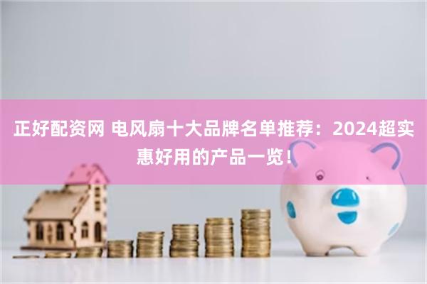 正好配资网 电风扇十大品牌名单推荐：2024超实惠好用的产品一览！