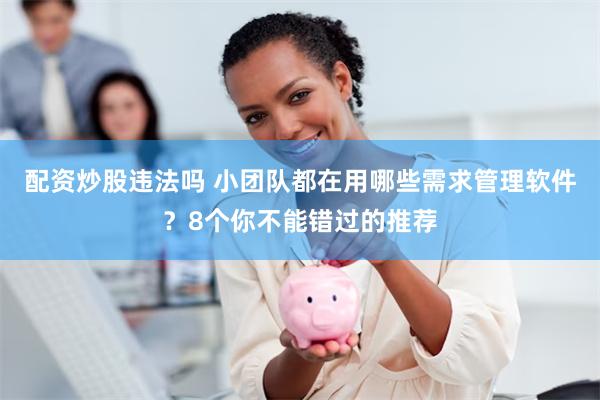 配资炒股违法吗 小团队都在用哪些需求管理软件？8个你不能错过的推荐