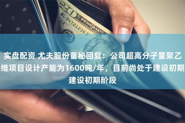 实盘配资 尤夫股份董秘回复：公司超高分子量聚乙烯纤维项目设计产能为1600吨/年，目前尚处于建设初期阶段