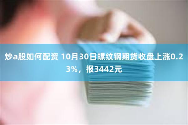 炒a股如何配资 10月30日螺纹钢期货收盘上涨0.23%，报3442元