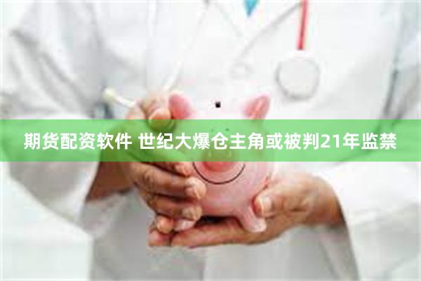 期货配资软件 世纪大爆仓主角或被判21年监禁