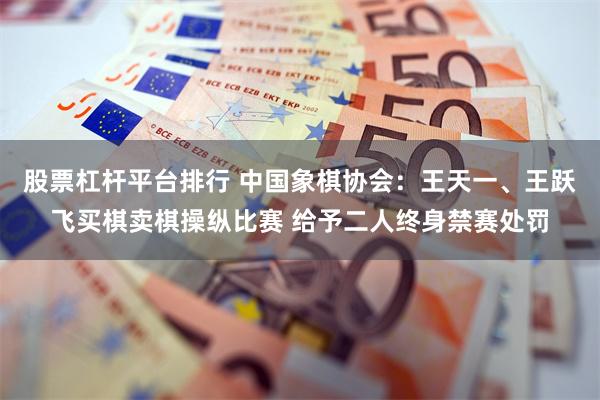 股票杠杆平台排行 中国象棋协会：王天一、王跃飞买棋卖棋操纵比赛 给予二人终身禁赛处罚