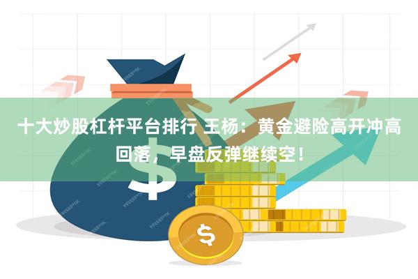 十大炒股杠杆平台排行 王杨：黄金避险高开冲高回落，早盘反弹继续空！