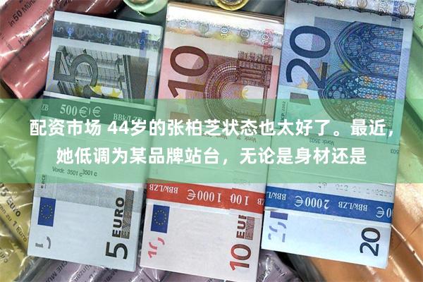 配资市场 44岁的张柏芝状态也太好了。最近，她低调为某品牌站台，无论是身材还是
