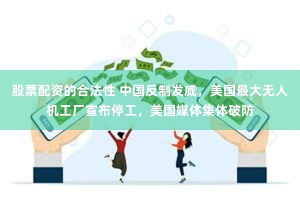 股票配资的合法性 中国反制发威，美国最大无人机工厂宣布停工，美国媒体集体破防