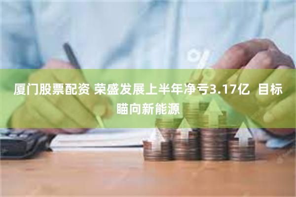 厦门股票配资 荣盛发展上半年净亏3.17亿  目标瞄向新能源