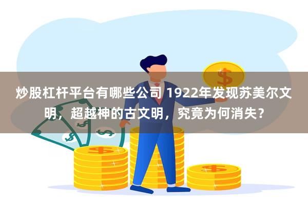 炒股杠杆平台有哪些公司 1922年发现苏美尔文明，超越神的古文明，究竟为何消失？