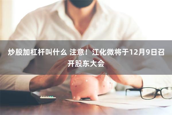炒股加杠杆叫什么 注意！江化微将于12月9日召开股东大会