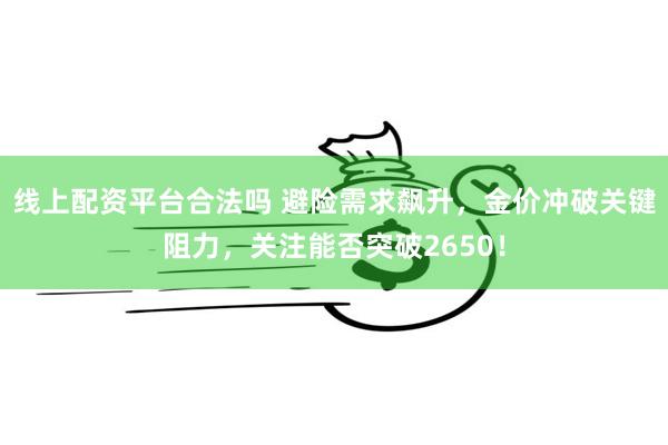 线上配资平台合法吗 避险需求飙升，金价冲破关键阻力，关注能否突破2650！