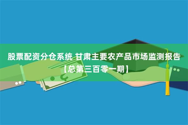 股票配资分仓系统 甘肃主要农产品市场监测报告【总第三百零一期】