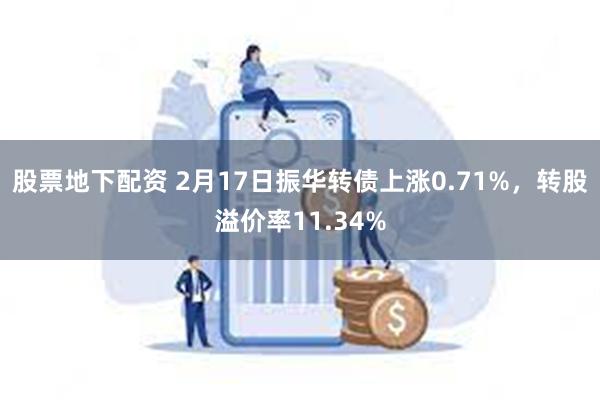 股票地下配资 2月17日振华转债上涨0.71%，转股溢价率11.34%