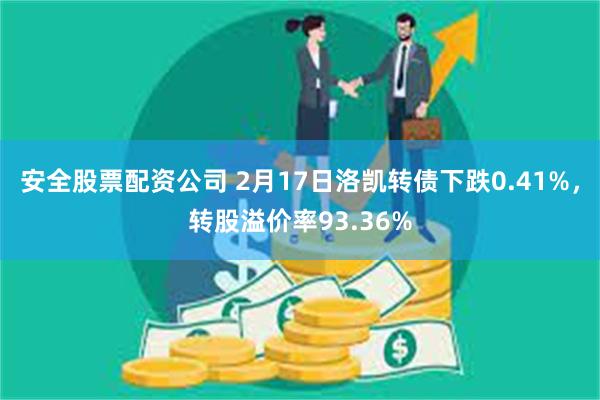 安全股票配资公司 2月17日洛凯转债下跌0.41%，转股溢价率93.36%