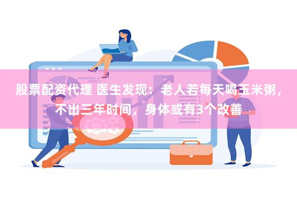 股票配资代理 医生发现：老人若每天喝玉米粥，不出三年时间，身体或有3个改善