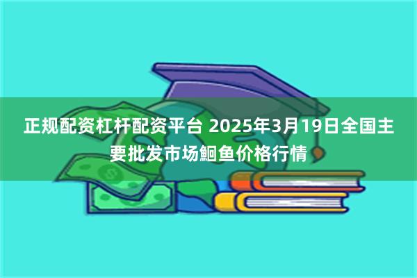 正规配资杠杆配资平台 2025年3月19日全国主要批发市场鮰鱼价格行情