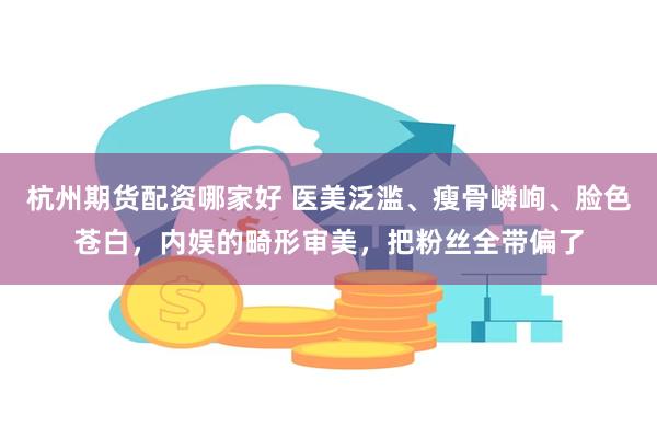 杭州期货配资哪家好 医美泛滥、瘦骨嶙峋、脸色苍白，内娱的畸形审美，把粉丝全带偏了