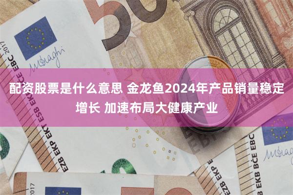 配资股票是什么意思 金龙鱼2024年产品销量稳定增长 加速布局大健康产业