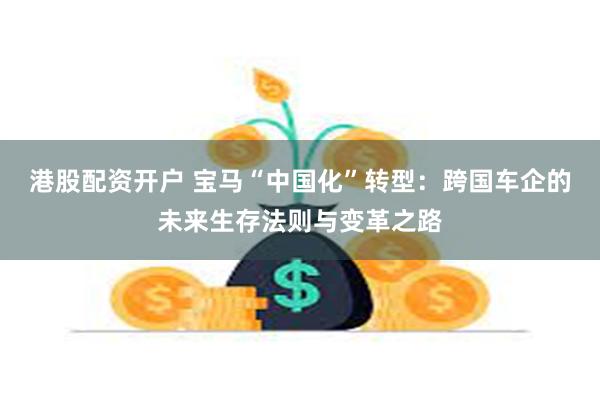 港股配资开户 宝马“中国化”转型：跨国车企的未来生存法则与变革之路