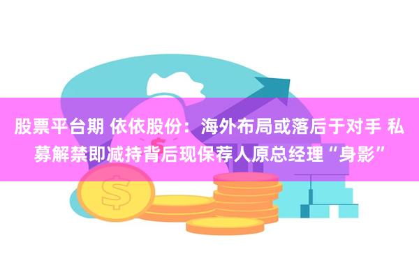 股票平台期 依依股份：海外布局或落后于对手 私募解禁即减持背后现保荐人原总经理“身影”