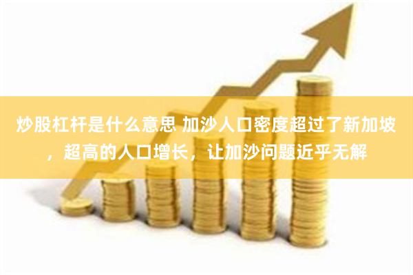炒股杠杆是什么意思 加沙人口密度超过了新加坡，超高的人口增长，让加沙问题近乎无解