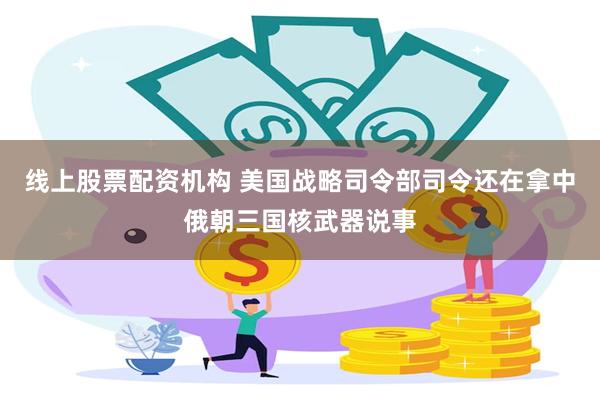 线上股票配资机构 美国战略司令部司令还在拿中俄朝三国核武器说事
