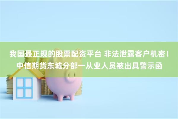 我国最正规的股票配资平台 非法泄露客户机密！中信期货东城分部一从业人员被出具警示函