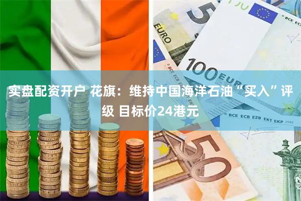 实盘配资开户 花旗：维持中国海洋石油“买入”评级 目标价24港元