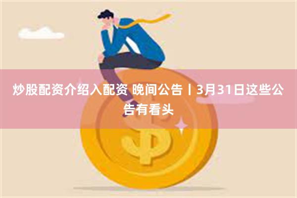 炒股配资介绍入配资 晚间公告丨3月31日这些公告有看头