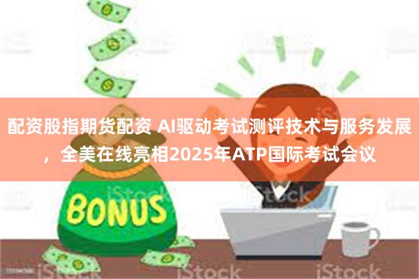 配资股指期货配资 AI驱动考试测评技术与服务发展，全美在线亮相2025年ATP国际考试会议