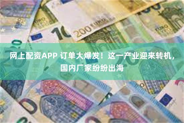 网上配资APP 订单大爆发！这一产业迎来转机，国内厂家纷纷出海