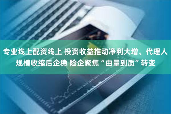 专业线上配资线上 投资收益推动净利大增、代理人规模收缩后企稳 险企聚焦“由量到质”转变