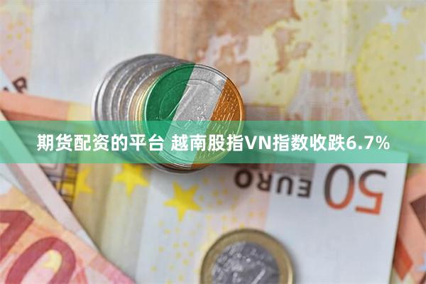 期货配资的平台 越南股指VN指数收跌6.7%