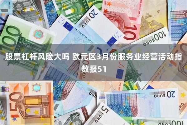 股票杠杆风险大吗 欧元区3月份服务业经营活动指数报51