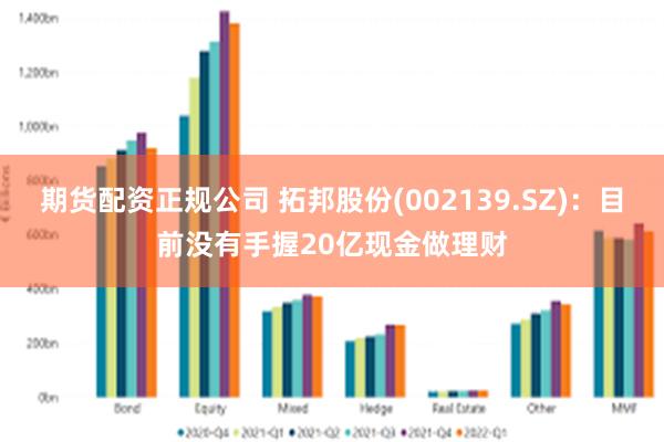 期货配资正规公司 拓邦股份(002139.SZ)：目前没有手握20亿现金做理财