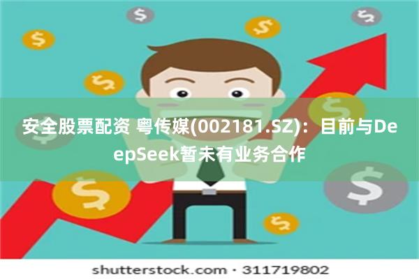 安全股票配资 粤传媒(002181.SZ)：目前与DeepSeek暂未有业务合作