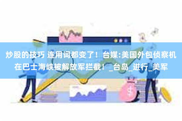 炒股的技巧 连用词都变了！台媒:美国外包侦察机在巴士海峡被解放军拦截！_台岛_进行_美军