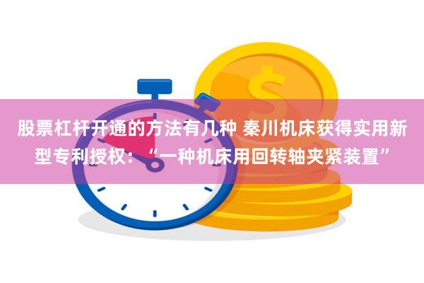 股票杠杆开通的方法有几种 秦川机床获得实用新型专利授权：“一种机床用回转轴夹紧装置”