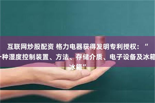 互联网炒股配资 格力电器获得发明专利授权：“一种湿度控制装置、方法、存储介质、电子设备及冰箱”