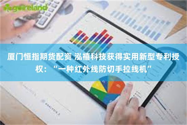 厦门恒指期货配资 泓禧科技获得实用新型专利授权：“一种红外线防切手拉线机”