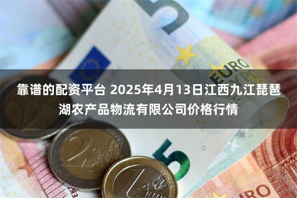 靠谱的配资平台 2025年4月13日江西九江琵琶湖农产品物流有限公司价格行情
