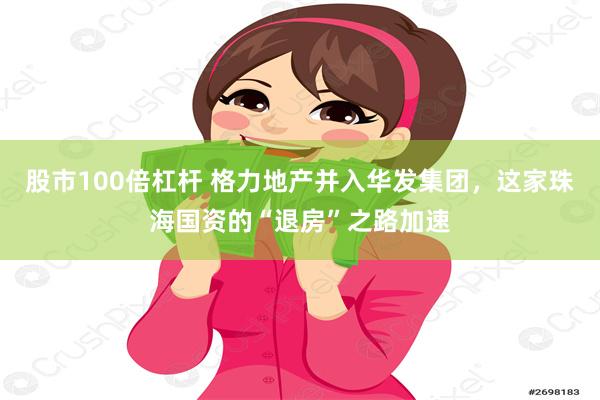 股市100倍杠杆 格力地产并入华发集团，这家珠海国资的“退房”之路加速