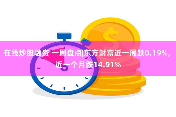 在线炒股融资 一周盘点|东方财富近一周跌0.19%, 近一个月跌14.91%