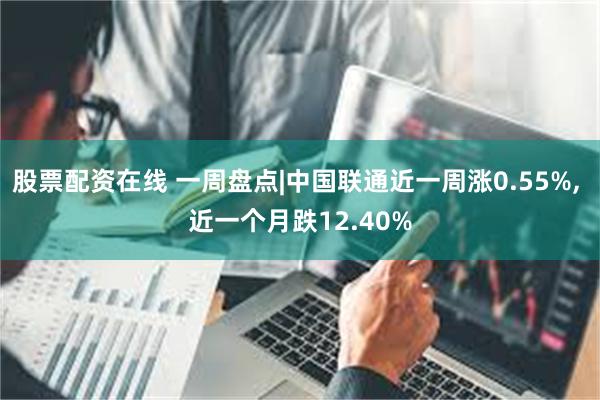 股票配资在线 一周盘点|中国联通近一周涨0.55%, 近一个月跌12.40%