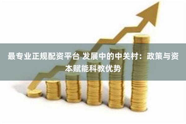 最专业正规配资平台 发展中的中关村：政策与资本赋能科教优势