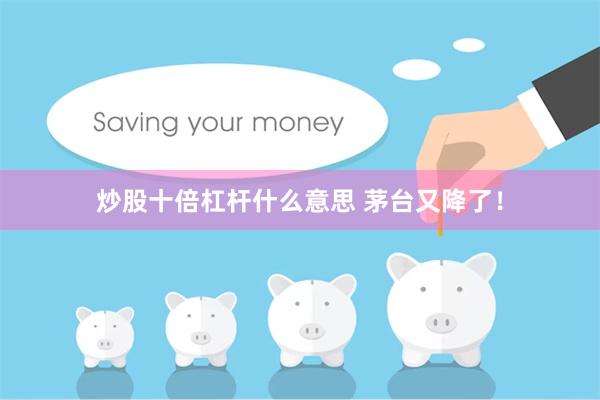 炒股十倍杠杆什么意思 茅台又降了！