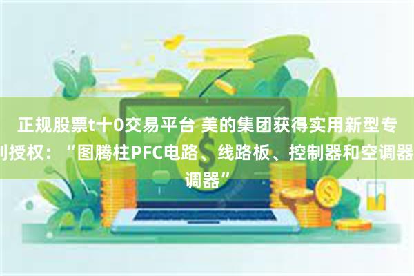 正规股票t十0交易平台 美的集团获得实用新型专利授权：“图腾柱PFC电路、线路板、控制器和空调器”
