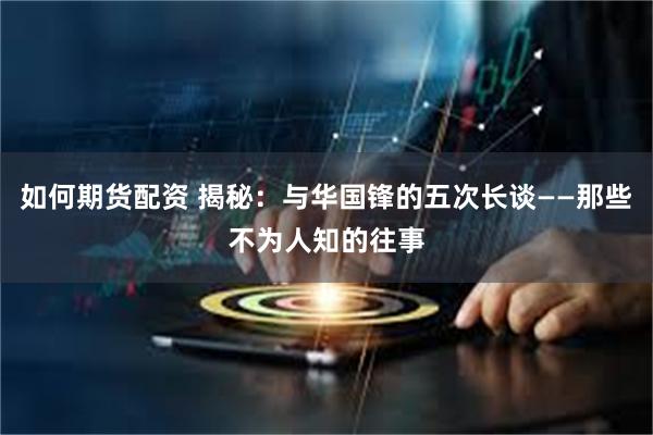 如何期货配资 揭秘：与华国锋的五次长谈——那些不为人知的往事
