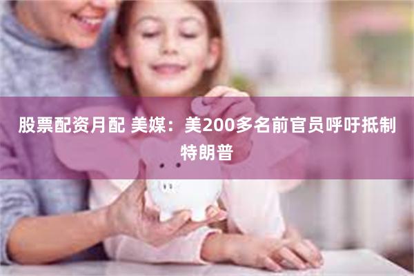 股票配资月配 美媒：美200多名前官员呼吁抵制特朗普