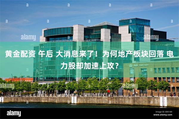 黄金配资 午后 大消息来了！为何地产板块回落 电力股却加速上攻？