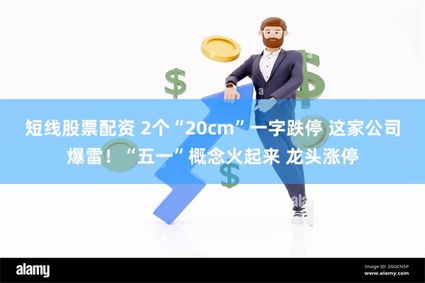 短线股票配资 2个“20cm”一字跌停 这家公司爆雷！“五一”概念火起来 龙头涨停